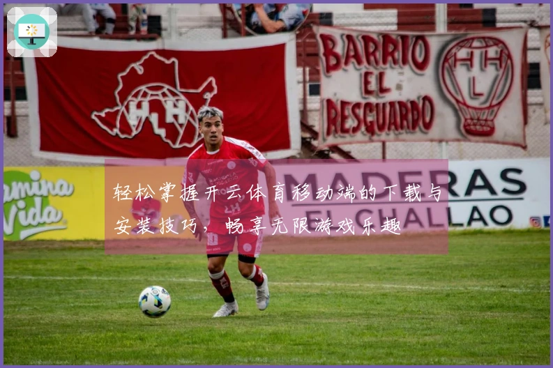 轻松掌握开云体育移动端的下载与安装技巧，畅享无限游戏乐趣