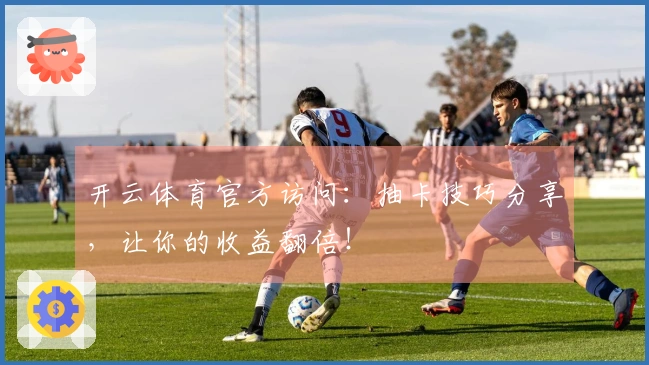 开云体育官方访问：抽卡技巧分享，让你的收益翻倍！