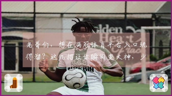 老哥们，想在满冠体育平台入口玩得溜？这几招让你瞬间变大神，少走弯路！