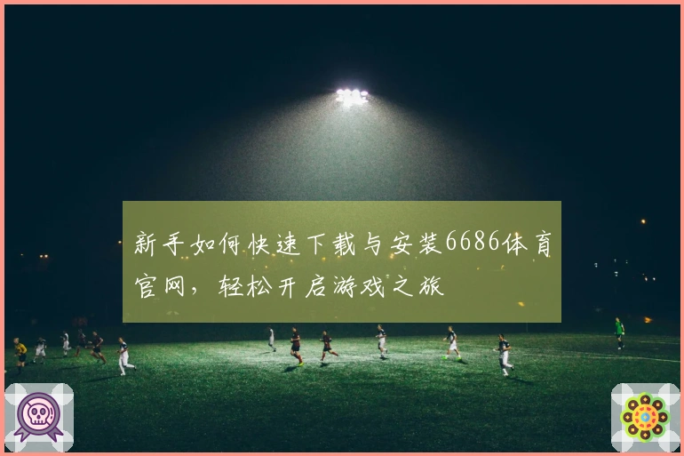 新手如何快速下载与安装6686体育官网，轻松开启游戏之旅