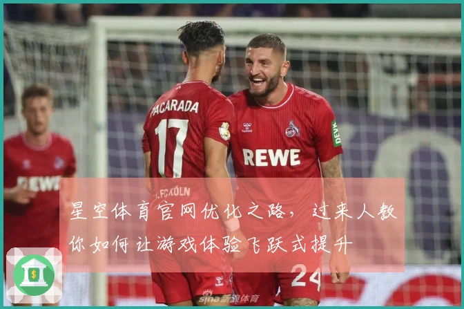 星空体育官网优化之路，过来人教你如何让游戏体验飞跃式提升