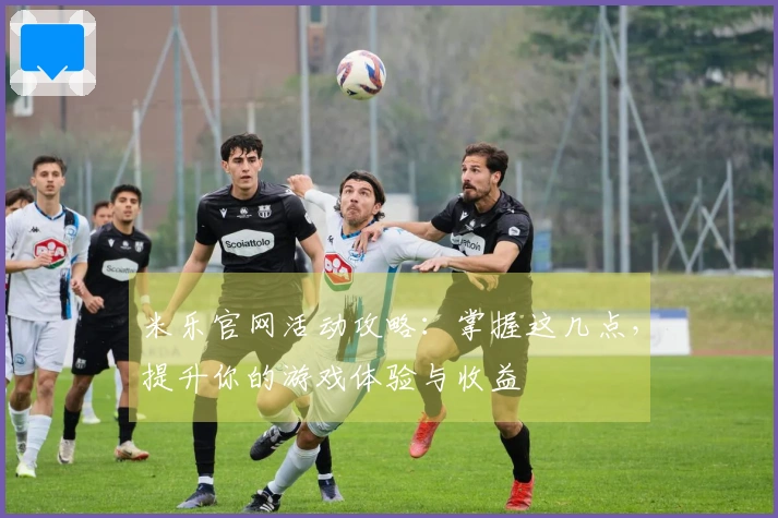 米乐官网活动攻略：掌握这几点，提升你的游戏体验与收益