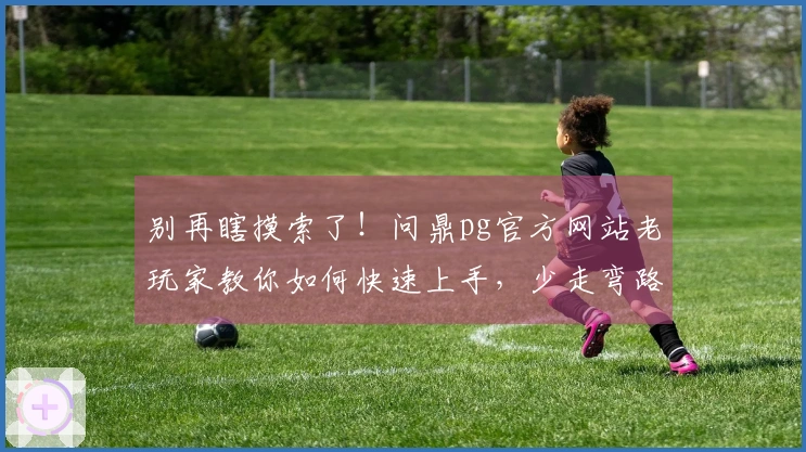 别再瞎摸索了！问鼎pg官方网站老玩家教你如何快速上手，少走弯路