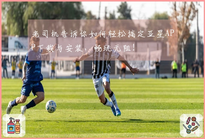 老司机告诉你如何轻松搞定亚星APP下载与安装，畅玩无阻！