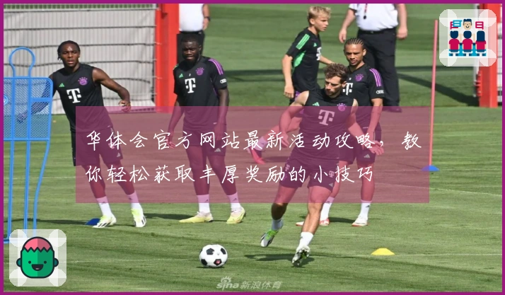 华体会官方网站最新活动攻略，教你轻松获取丰厚奖励的小技巧