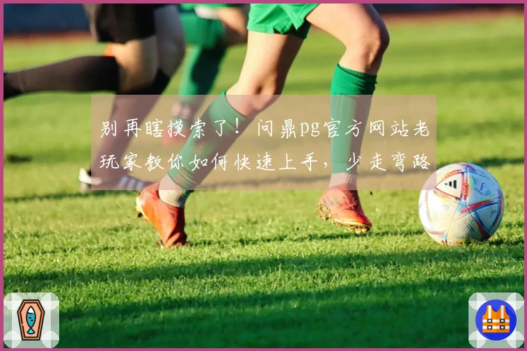 别再瞎摸索了！问鼎pg官方网站老玩家教你如何快速上手，少走弯路