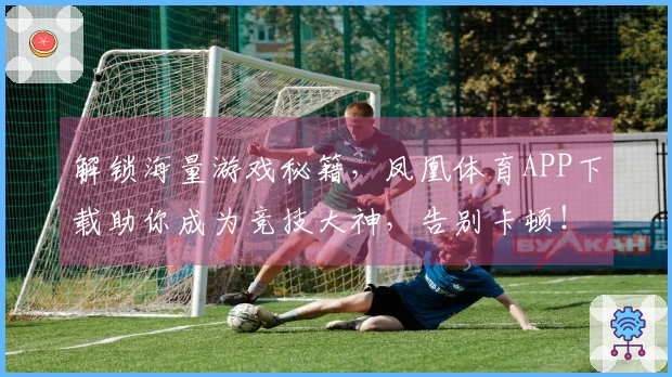 解锁海量游戏秘籍，凤凰体育APP下载助你成为竞技大神，告别卡顿！