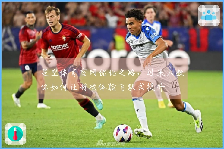 星空体育官网优化之路，过来人教你如何让游戏体验飞跃式提升