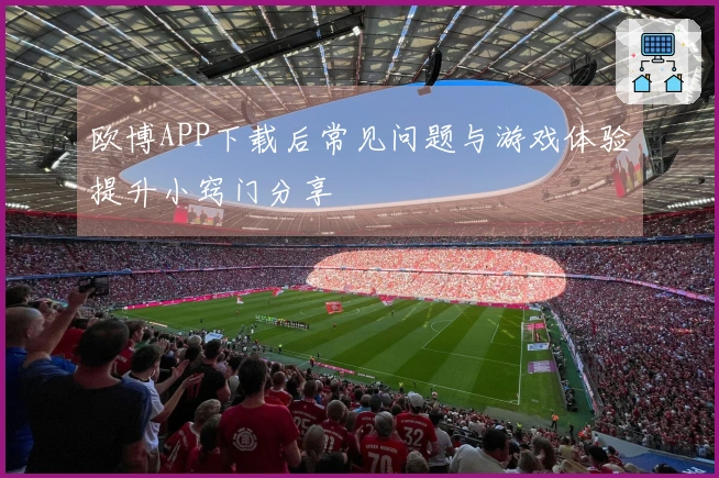 欧博APP下载后常见问题与游戏体验提升小窍门分享