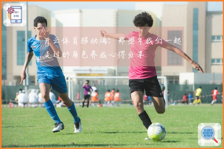 开云体育移动端：那些年我们一起走过的角色养成心得分享