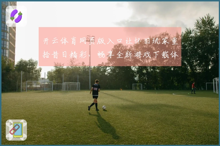 开云体育网页版入口让怀旧玩家重拾昔日精彩，畅享全新游戏下载体验