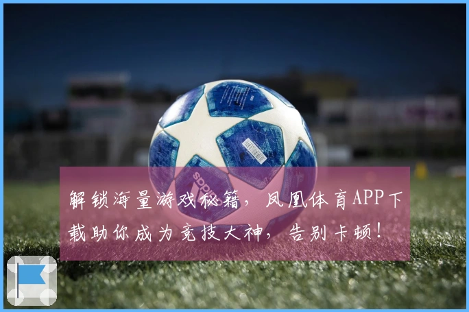 解锁海量游戏秘籍，凤凰体育APP下载助你成为竞技大神，告别卡顿！