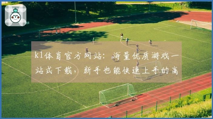 k1体育官方网站：海量优质游戏一站式下载，新手也能快速上手的高效获取指南