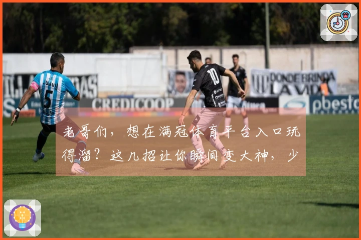 老哥们，想在满冠体育平台入口玩得溜？这几招让你瞬间变大神，少走弯路！