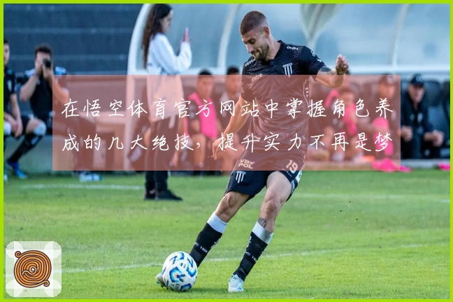 在悟空体育官方网站中掌握角色养成的几大绝技，提升实力不再是梦