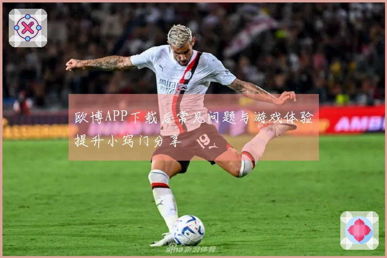 欧博APP下载后常见问题与游戏体验提升小窍门分享