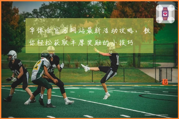 华体会官方网站最新活动攻略，教你轻松获取丰厚奖励的小技巧